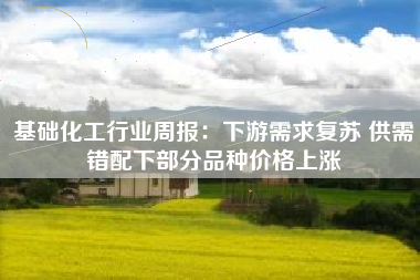 基础化工行业周报：下游需求复苏 供需错配下部分品种价格上涨