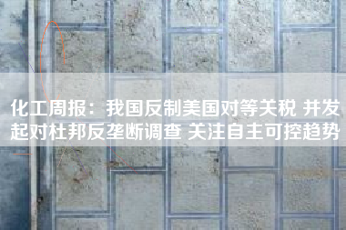 化工周报：我国反制美国对等关税 并发起对杜邦反垄断调查 关注自主可控趋势