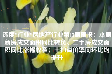 深度*行业*房地产行业第13周周报：本周新房成交面积同比转负、二手房成交面积同比涨幅收窄；土拍溢价率同环比均提升