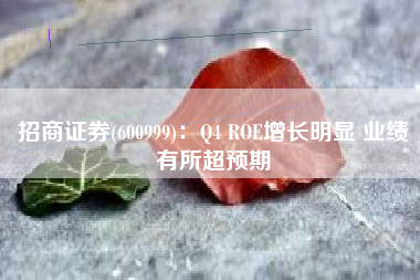 招商证券(600999)：Q4 ROE增长明显 业绩有所超预期