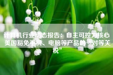 计算机行业动态报告：自主可控为核心 美国豁免手机、电脑等产品的“对等关税”