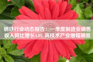 钢铁行业动态报告：一季度制造业销售收入同比增长4.8% 高技术产业增幅明显