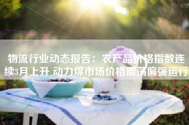 物流行业动态报告：农产品价格指数连续3月上升 动力煤市场价格震荡偏强运行