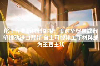 化工行业新材料周报：美对华贸易战有望推动进口替代 自主可控化工新材料成为重要主线