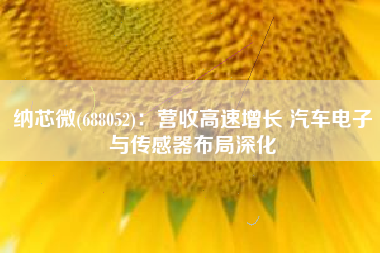 纳芯微(688052)：营收高速增长 汽车电子与传感器布局深化