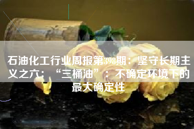 石油化工行业周报第398期：坚守长期主义之六：“三桶油”：不确定环境下的最大确定性