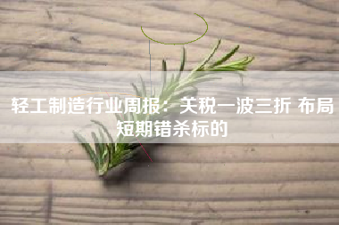 轻工制造行业周报：关税一波三折 布局短期错杀标的