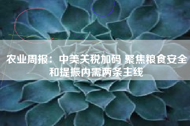 农业周报：中美关税加码 聚焦粮食安全和提振内需两条主线