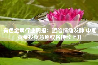 有色金属行业周报：避险情绪发酵 中期黄金投资意愿或将持续上升