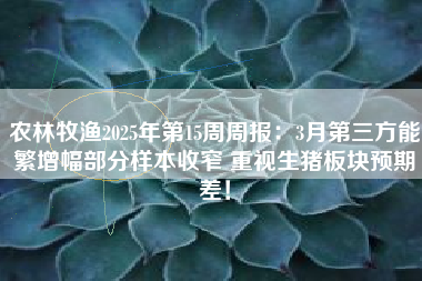 农林牧渔2025年第15周周报：3月第三方能繁增幅部分样本收窄 重视生猪板块预期差！