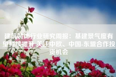 建筑装饰行业研究周报：基建景气度有望持续提升 关注中欧、中国-东盟合作投资机会
