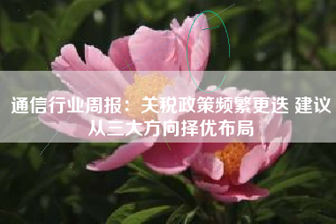 通信行业周报：关税政策频繁更迭 建议从三大方向择优布局