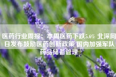 医药行业周报：本周医药下跌5.6% 北深同日发布鼓励医药创新政策 国内加强军队药品储备管理