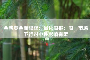 金融资金面跟踪：量化周报：周一市场下行对中性影响有限