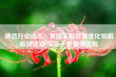 通信行业动态：美国关税政策变化加剧板块波动 关注一季报绩优股