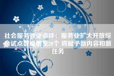 社会服务行业点评：服务业扩大开放综合试点数量增至20个 将赋予新内容和新任务