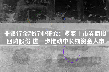非银行金融行业研究：多家上市券商拟回购股份 进一步推动中长期资金入市
