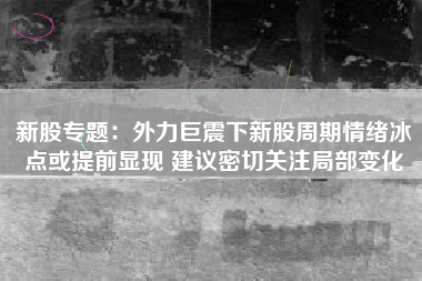 新股专题：外力巨震下新股周期情绪冰点或提前显现 建议密切关注局部变化