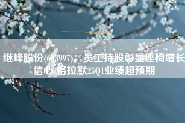 继峰股份(603997)：员工持股彰显座椅增长信心 格拉默25Q1业绩超预期