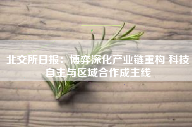 北交所日报：博弈深化产业链重构 科技自主与区域合作成主线