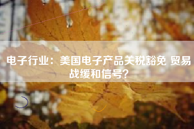 电子行业：美国电子产品关税豁免 贸易战缓和信号？