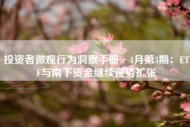 投资者微观行为洞察手册·4月第3期：ETF与南下资金继续逆势扩张