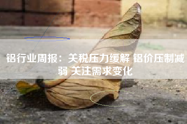 铝行业周报：关税压力缓解 铝价压制减弱 关注需求变化