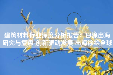 建筑材料行业深度分析报告：日涂出海研究与复盘-创新驱动发展 出海涂绘全球