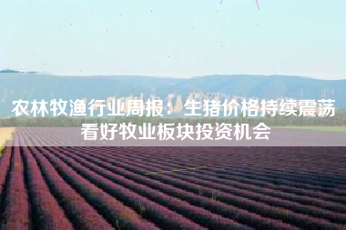 农林牧渔行业周报：生猪价格持续震荡 看好牧业板块投资机会