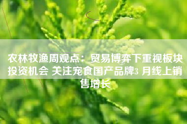 农林牧渔周观点：贸易博弈下重视板块投资机会 关注宠食国产品牌3 月线上销售增长
