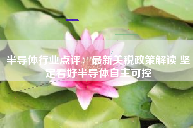 半导体行业点评：最新关税政策解读 坚定看好半导体自主可控