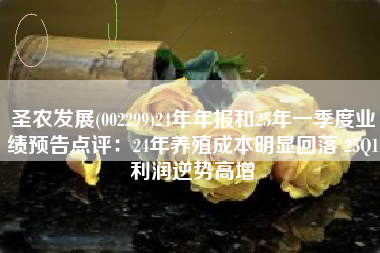 圣农发展(002299)24年年报和25年一季度业绩预告点评：24年养殖成本明显回落 25Q1利润逆势高增