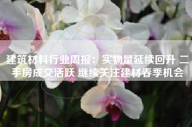 建筑材料行业周报：实物量延续回升 二手房成交活跃 继续关注建材春季机会