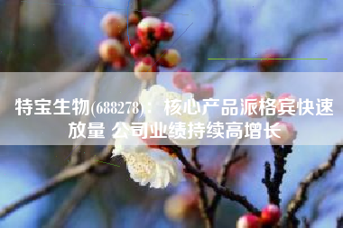 特宝生物(688278)：核心产品派格宾快速放量 公司业绩持续高增长