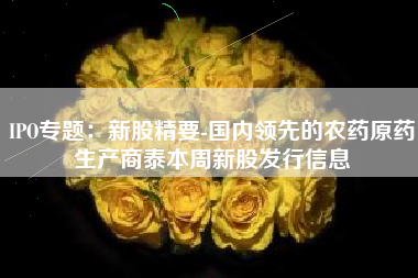 IPO专题：新股精要-国内领先的农药原药生产商泰本周新股发行信息