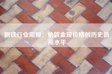 钢铁行业周报：伦敦金现价格创历史新高水平