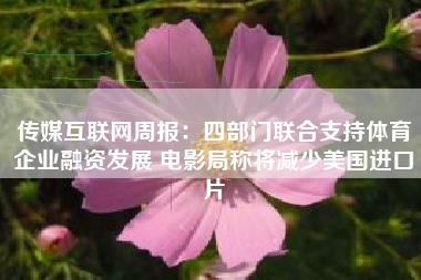 传媒互联网周报：四部门联合支持体育企业融资发展 电影局称将减少美国进口片