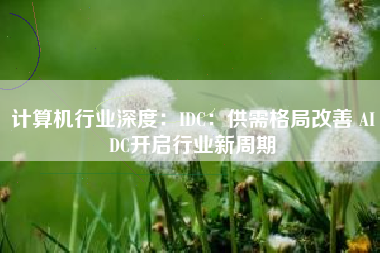 计算机行业深度：IDC：供需格局改善 AIDC开启行业新周期