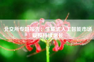 北交所专题报告：生成式人工智能市场规模持续增长