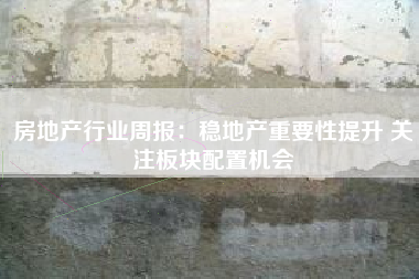 房地产行业周报：稳地产重要性提升 关注板块配置机会