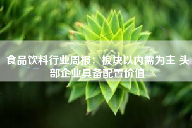 食品饮料行业周报：板块以内需为主 头部企业具备配置价值