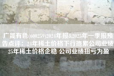 广晟有色(600259)2024年报&2025年一季报预告点评：24年稀土价格下行拖累公司业绩 25年稀土价格企稳 公司业绩扭亏为盈