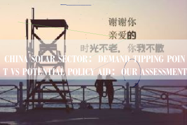 CHINA SOLAR SECTOR：DEMAND TIPPING POINT VS POTENTIAL POLICY AID：OUR ASSESSMENT
