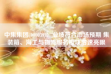 中集集团(000039)：业绩符合市场预期 集装箱、海工与物流服务板块增速亮眼