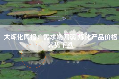 大炼化周报：需求端偏弱 炼化产品价格弱势下跌