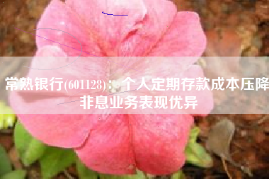 常熟银行(601128)：个人定期存款成本压降 非息业务表现优异