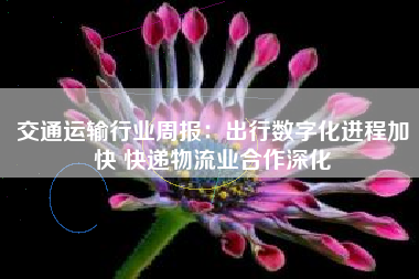 交通运输行业周报：出行数字化进程加快 快递物流业合作深化