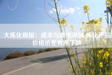 大炼化周报：成本与需求双弱 炼化产品价格价差有所下跌