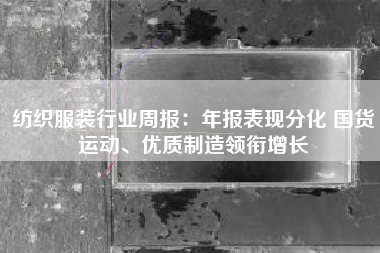 纺织服装行业周报：年报表现分化 国货运动、优质制造领衔增长