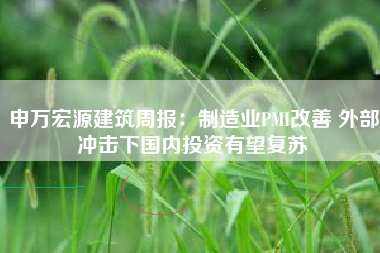 申万宏源建筑周报：制造业PMI改善 外部冲击下国内投资有望复苏